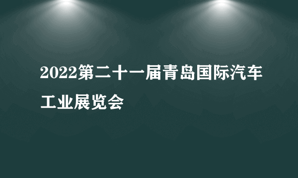 2022第二十一届青岛国际汽车工业展览会