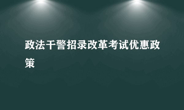 政法干警招录改革考试优惠政策