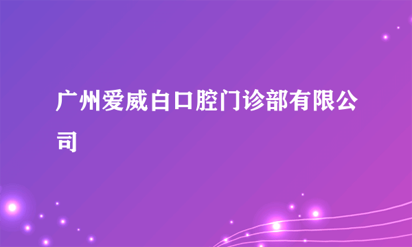 广州爱威白口腔门诊部有限公司