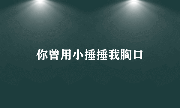 你曾用小捶捶我胸口