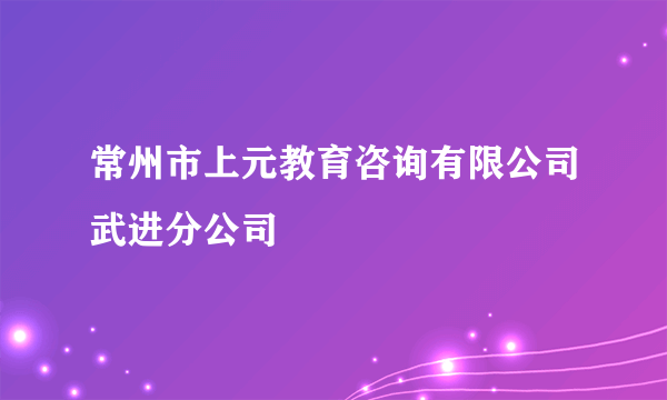 常州市上元教育咨询有限公司武进分公司