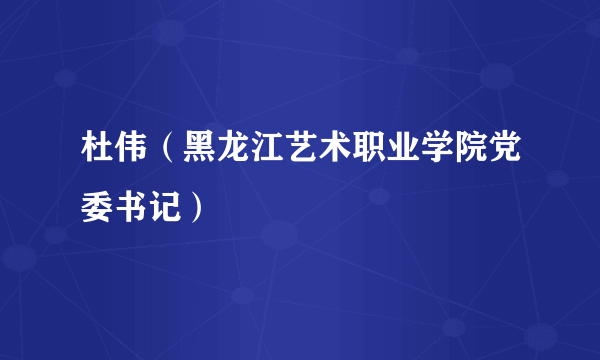 杜伟（黑龙江艺术职业学院党委书记）