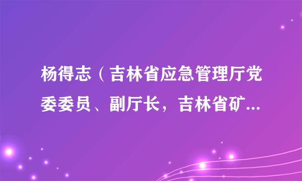 杨得志（吉林省应急管理厅党委委员、副厅长，吉林省矿山安全生产监督管理局副局长）