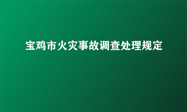 宝鸡市火灾事故调查处理规定