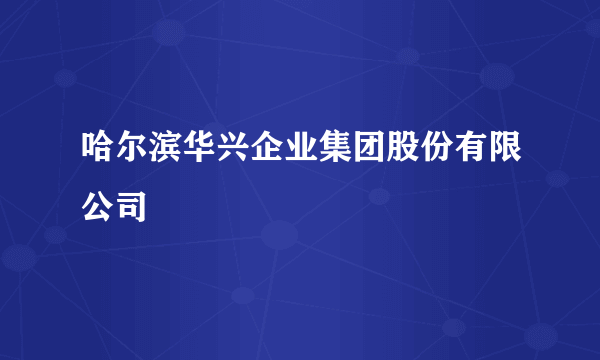 哈尔滨华兴企业集团股份有限公司