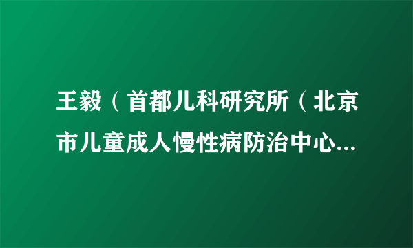 王毅（首都儿科研究所（北京市儿童成人慢性病防治中心）工作人员）