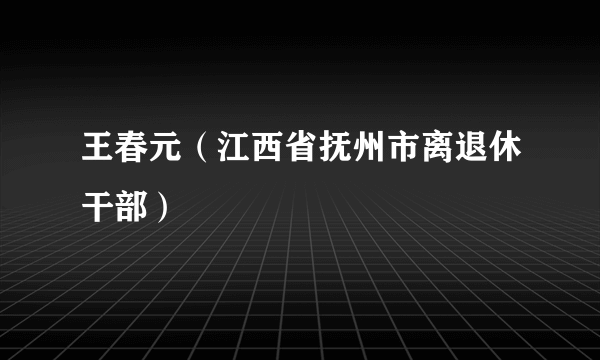 王春元（江西省抚州市离退休干部）