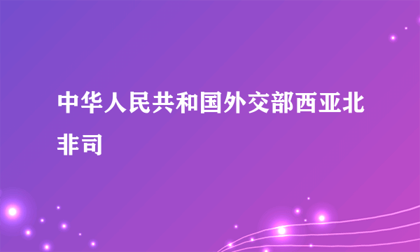 中华人民共和国外交部西亚北非司