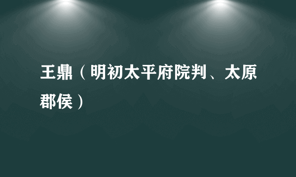 王鼎（明初太平府院判、太原郡侯）