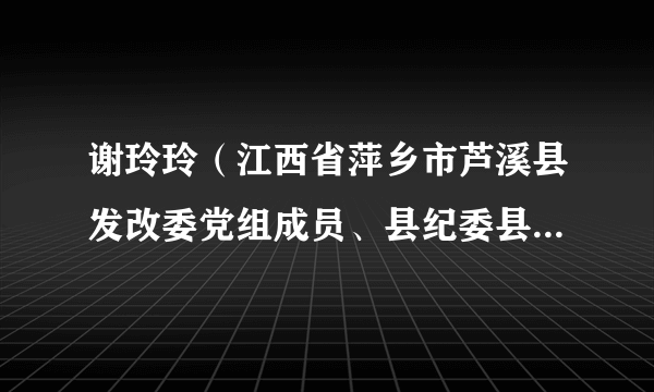 谢玲玲（江西省萍乡市芦溪县发改委党组成员、县纪委县监委派驻县发改委纪检组组长）