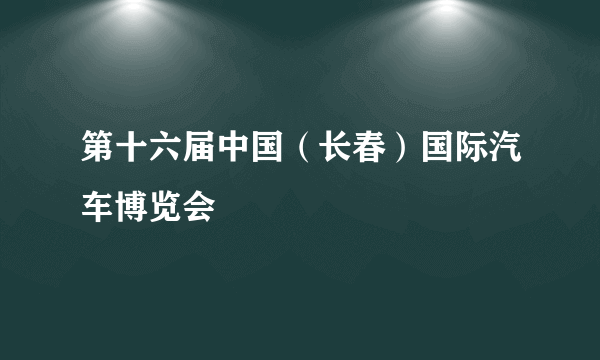 第十六届中国（长春）国际汽车博览会