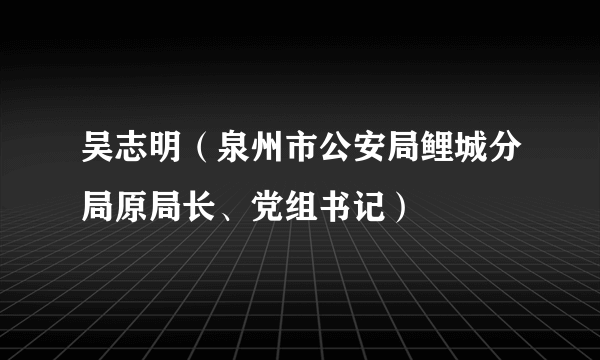 吴志明（泉州市公安局鲤城分局原局长、党组书记）