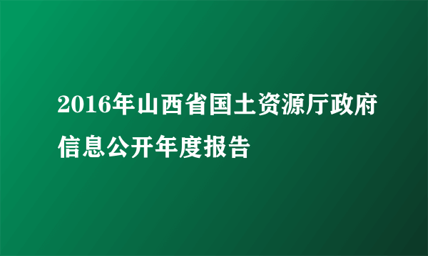 2016年山西省国土资源厅政府信息公开年度报告