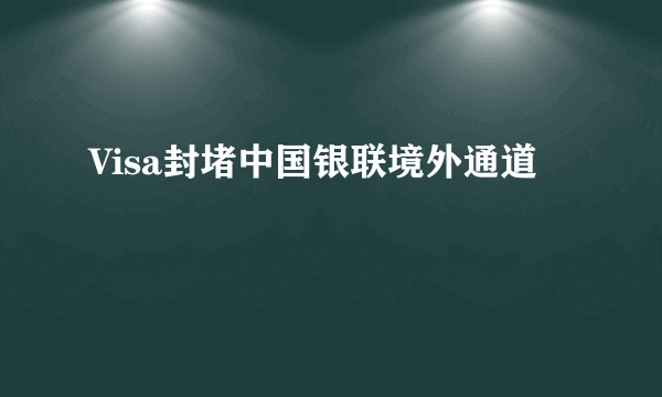 Visa封堵中国银联境外通道