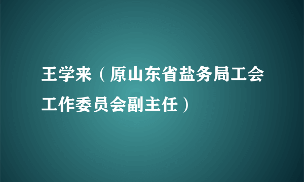 王学来（原山东省盐务局工会工作委员会副主任）