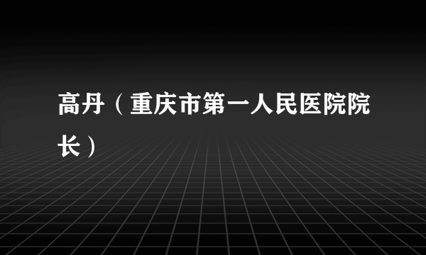 高丹（重庆市第一人民医院院长）