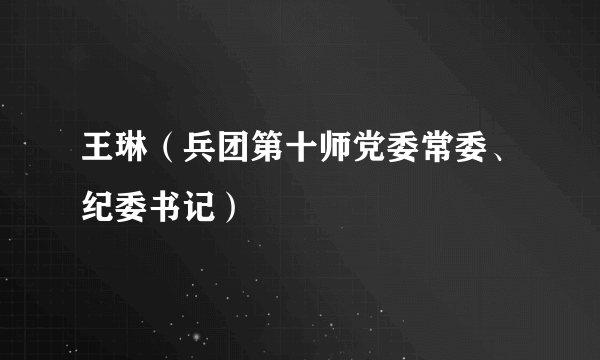 王琳（兵团第十师党委常委、纪委书记）