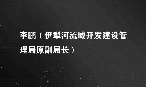 李鹏（伊犁河流域开发建设管理局原副局长）