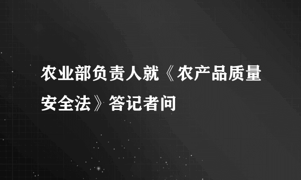 农业部负责人就《农产品质量安全法》答记者问