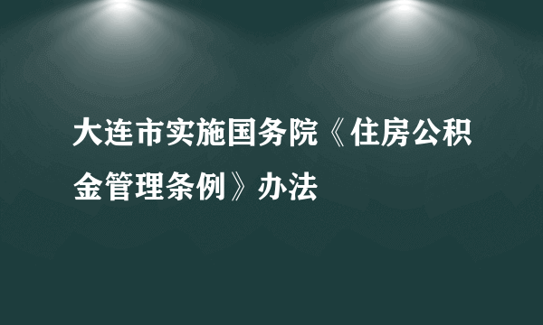 大连市实施国务院《住房公积金管理条例》办法