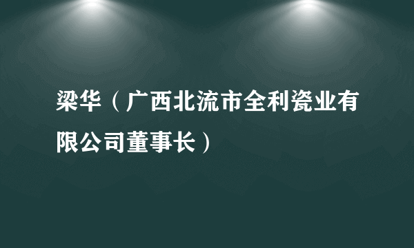 梁华（广西北流市全利瓷业有限公司董事长）