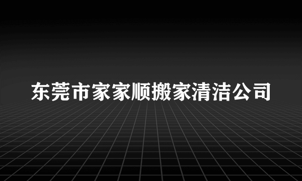 东莞市家家顺搬家清洁公司