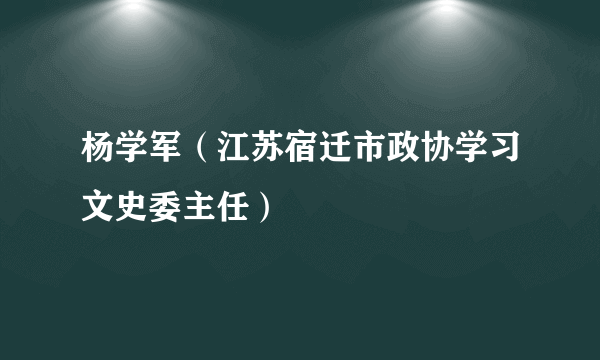 杨学军（江苏宿迁市政协学习文史委主任）