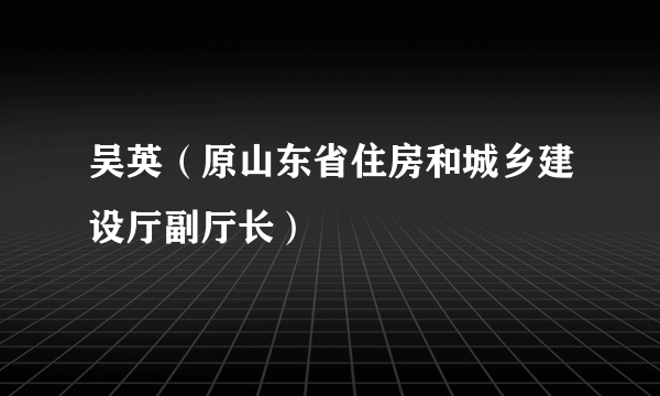 吴英（原山东省住房和城乡建设厅副厅长）