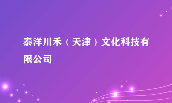 泰洋川禾（天津）文化科技有限公司