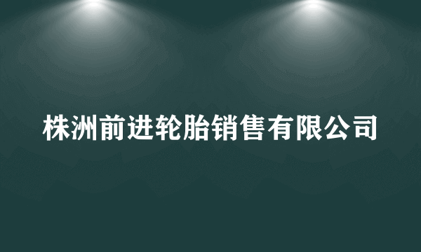 株洲前进轮胎销售有限公司