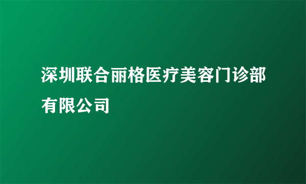 深圳联合丽格医疗美容门诊部有限公司