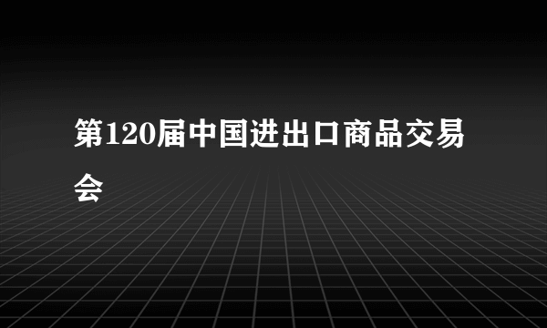 第120届中国进出口商品交易会