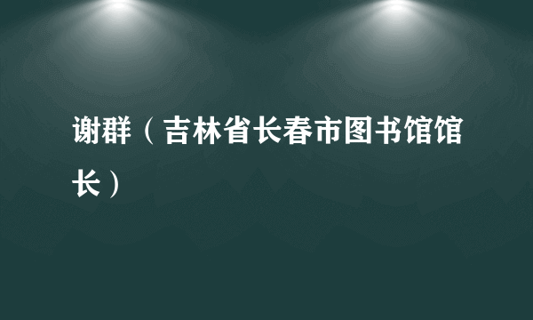 谢群（吉林省长春市图书馆馆长）