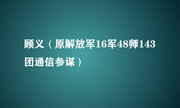 顾义（原解放军16军48师143团通信参谋）