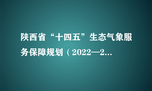 陕西省“十四五”生态气象服务保障规划（2022—2035年）