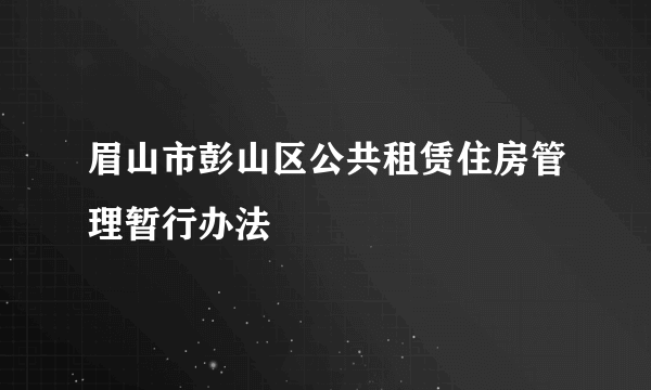 眉山市彭山区公共租赁住房管理暂行办法