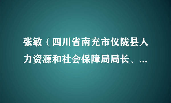 张敏（四川省南充市仪陇县人力资源和社会保障局局长、县人大常委会副主任）