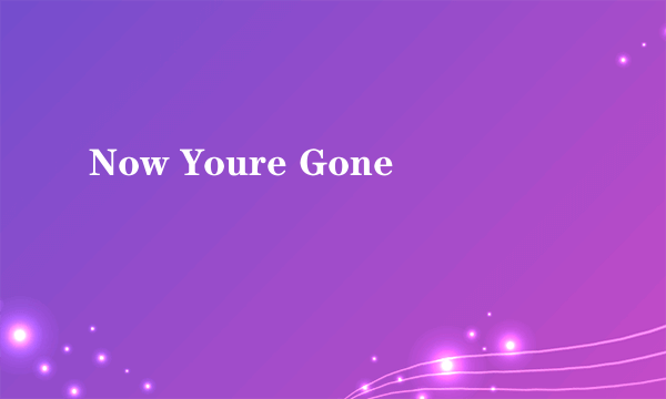 Now Youre Gone