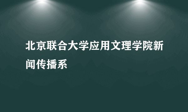 北京联合大学应用文理学院新闻传播系