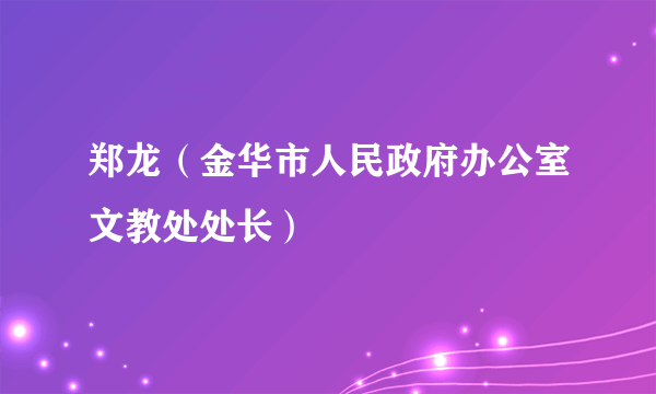 郑龙（金华市人民政府办公室文教处处长）