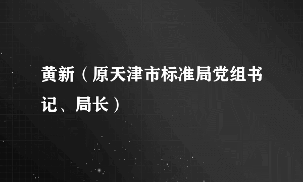 黄新（原天津市标准局党组书记、局长）