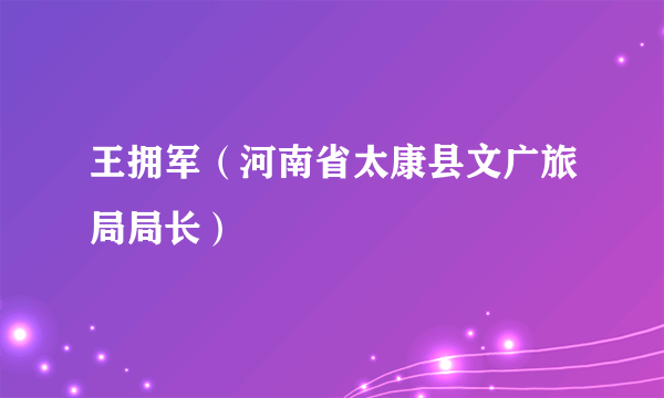 王拥军（河南省太康县文广旅局局长）