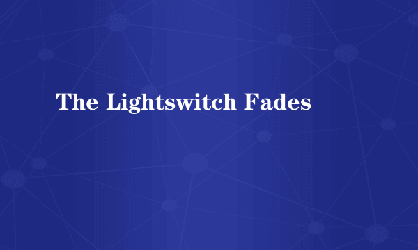 The Lightswitch Fades