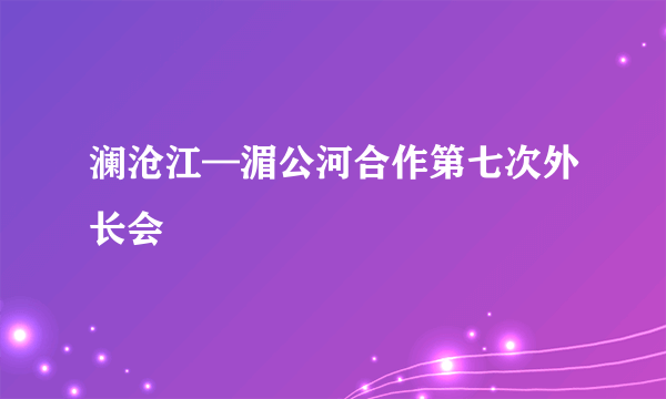 澜沧江—湄公河合作第七次外长会