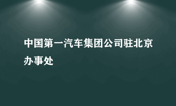 中国第一汽车集团公司驻北京办事处