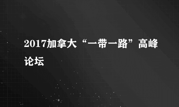 2017加拿大“一带一路”高峰论坛