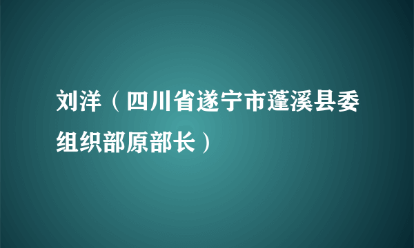 刘洋（四川省遂宁市蓬溪县委组织部原部长）