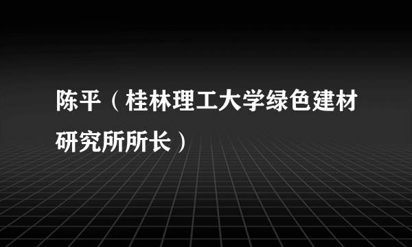 陈平（桂林理工大学绿色建材研究所所长）