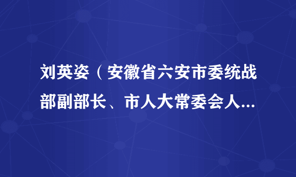 刘英姿（安徽省六安市委统战部副部长、市人大常委会人事代表选举工作委员会副主任）