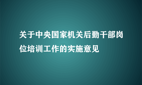 关于中央国家机关后勤干部岗位培训工作的实施意见